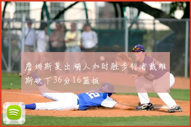 詹姆斯复出湖人加时胜步行者戴维斯砍下36分16篮板