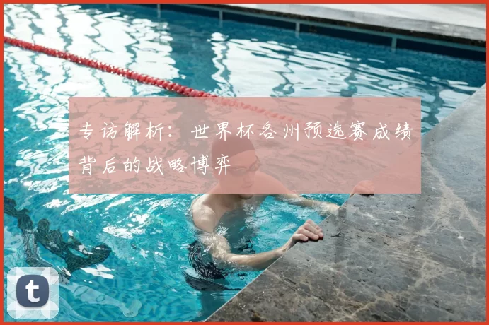 专访解析:世界杯各州预选赛成绩背后的战略博弈