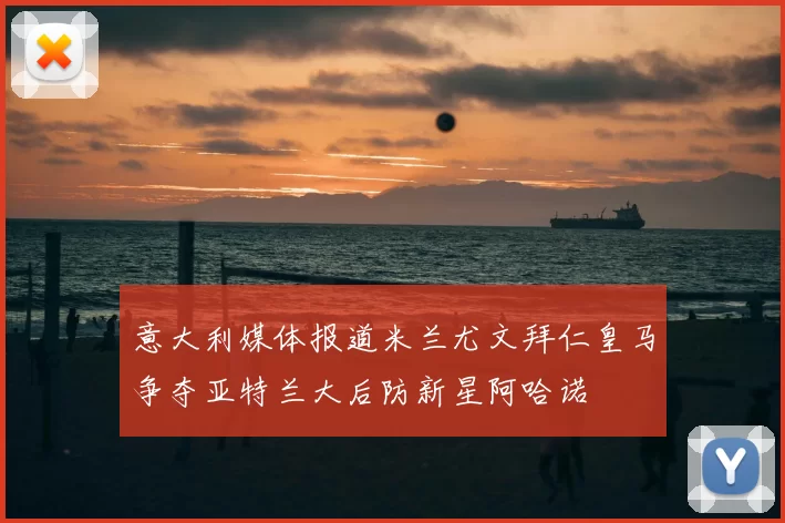 意大利媒体报道米兰尤文拜仁皇马争夺亚特兰大后防新星阿哈诺