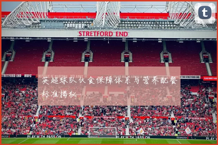 英超球队伙食保障体系与营养配餐标准揭秘