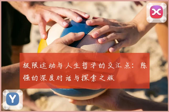 极限运动与人生哲学的交汇点：陈强的深度对话与探索之旅