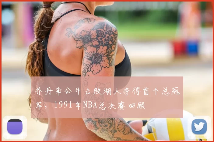 乔丹率公牛击败湖人夺得首个总冠军,1991年NBA总决赛回顾