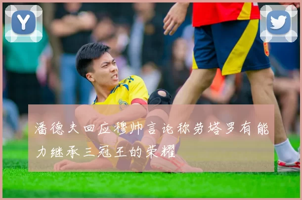 潘德夫回应穆帅言论称劳塔罗有能力继承三冠王的荣耀