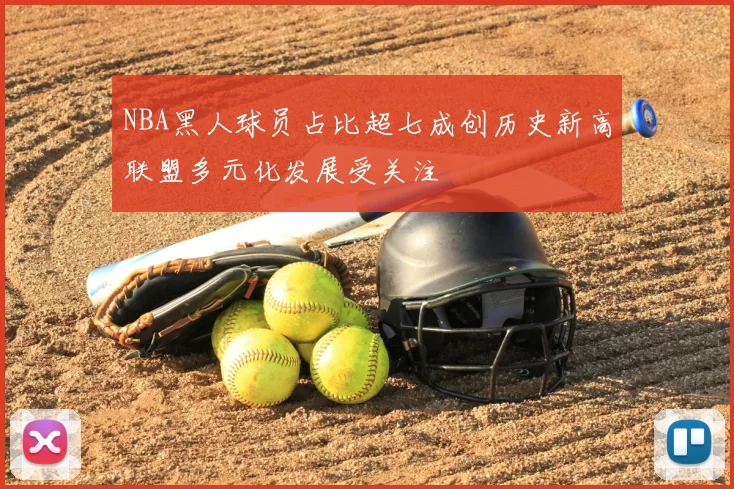 NBA黑人球员占比超七成创历史新高联盟多元化发展受关注