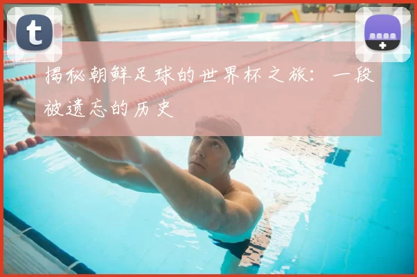揭秘朝鲜足球的世界杯之旅:一段被遗忘的历史