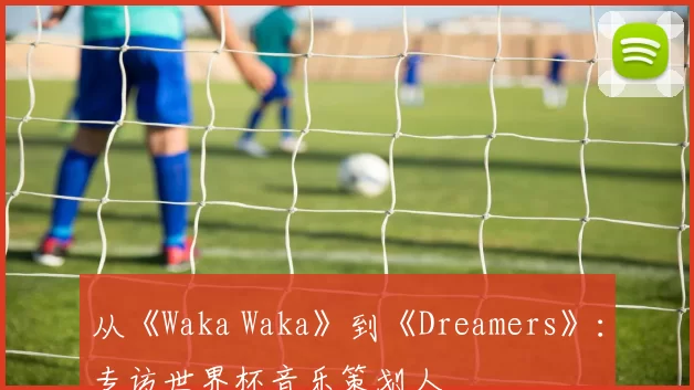 从《Waka Waka》到《Dreamers》:专访世界杯音乐策划人