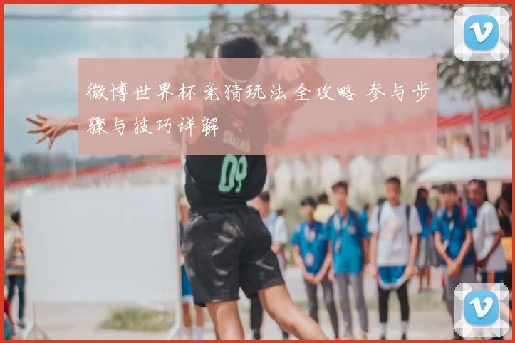 微博世界杯竞猜玩法全攻略 参与步骤与技巧详解